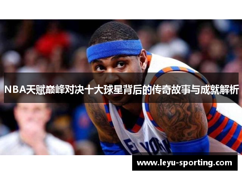 NBA天赋巅峰对决十大球星背后的传奇故事与成就解析