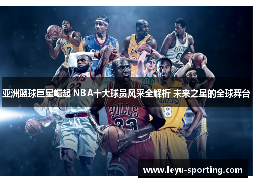 亚洲篮球巨星崛起 NBA十大球员风采全解析 未来之星的全球舞台