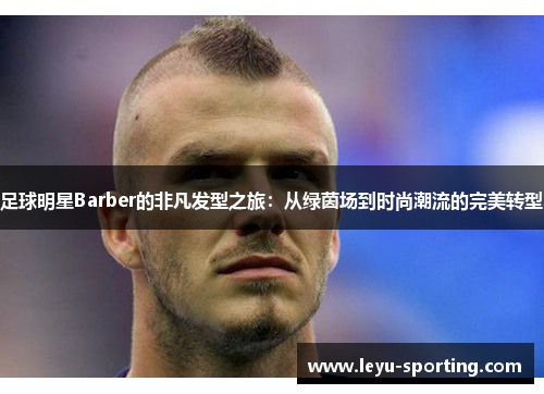 足球明星Barber的非凡发型之旅：从绿茵场到时尚潮流的完美转型