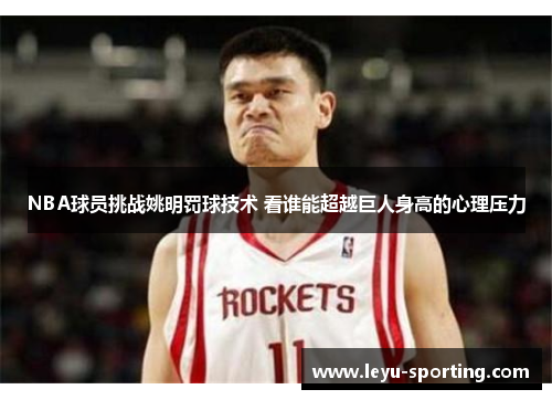 NBA球员挑战姚明罚球技术 看谁能超越巨人身高的心理压力