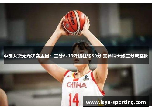中国女篮无缘决赛主因：三分6-16外线狂输30分 宫鲁鸣大练三分成空谈
